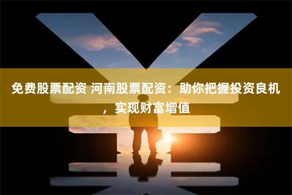 免费股票配资 河南股票配资：助你把握投资良机，实现财富增值