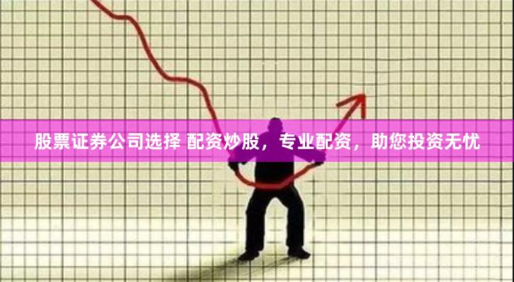 股票证券公司选择 配资炒股，专业配资，助您投资无忧