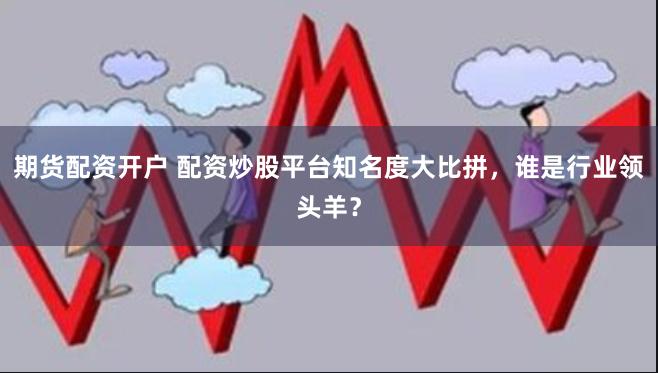 期货配资开户 配资炒股平台知名度大比拼，谁是行业领头羊？