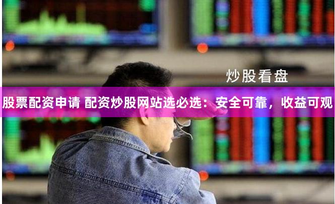 股票配资申请 配资炒股网站选必选：安全可靠，收益可观