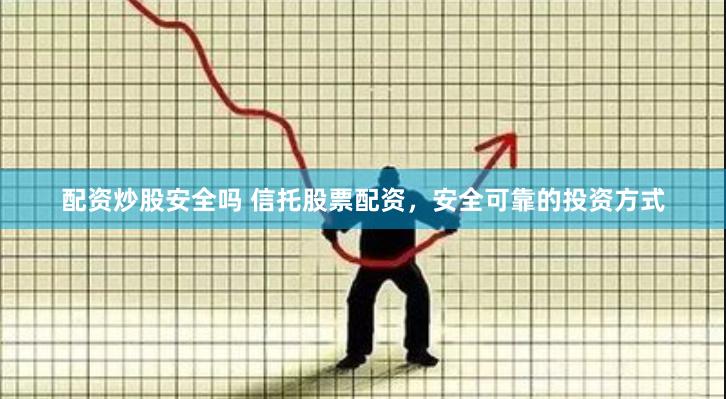 配资炒股安全吗 信托股票配资，安全可靠的投资方式