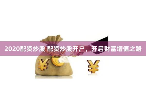 2020配资炒股 配资炒股开户，开启财富增值之路