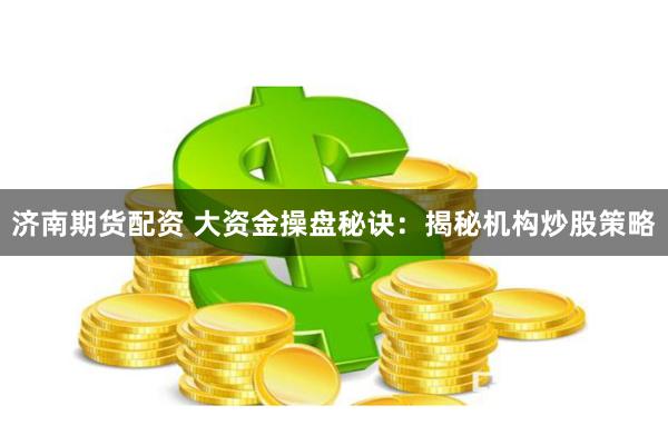 济南期货配资 大资金操盘秘诀：揭秘机构炒股策略