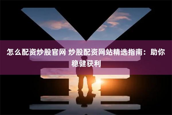 怎么配资炒股官网 炒股配资网站精选指南：助你稳健获利