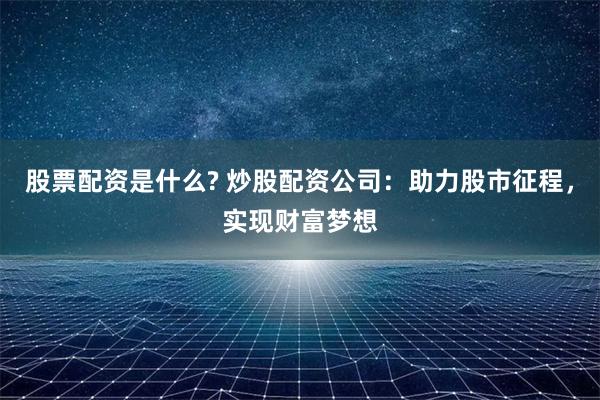 股票配资是什么? 炒股配资公司：助力股市征程，实现财富梦想