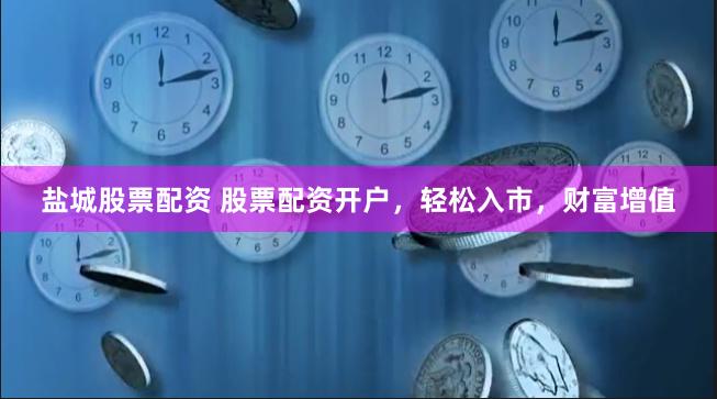 盐城股票配资 股票配资开户，轻松入市，财富增值