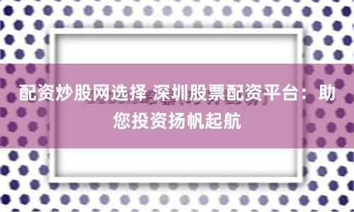 配资炒股网选择 深圳股票配资平台：助您投资扬帆起航