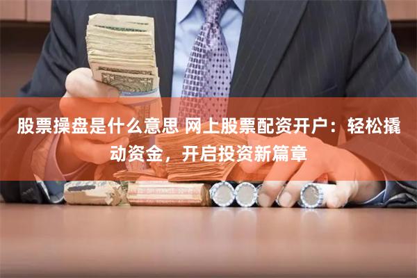 股票操盘是什么意思 网上股票配资开户：轻松撬动资金，开启投资新篇章