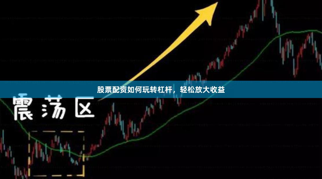 股票配资如何玩转杠杆，轻松放大收益