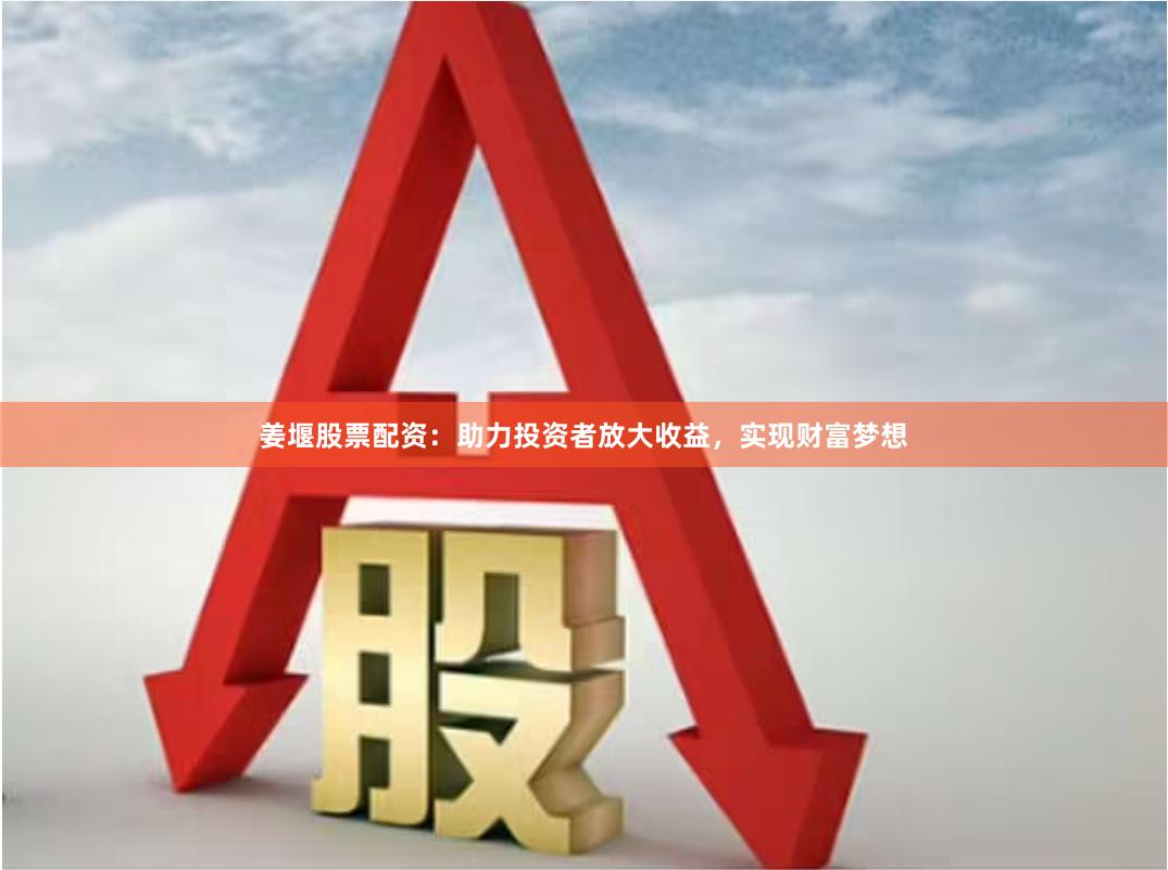 姜堰股票配资：助力投资者放大收益，实现财富梦想