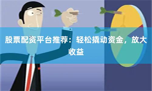股票配资平台推荐：轻松撬动资金，放大收益
