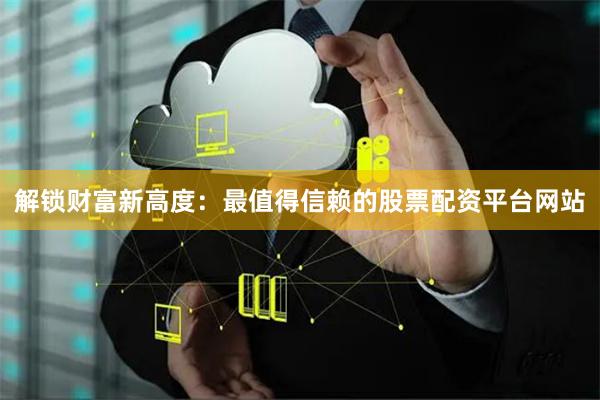 解锁财富新高度：最值得信赖的股票配资平台网站