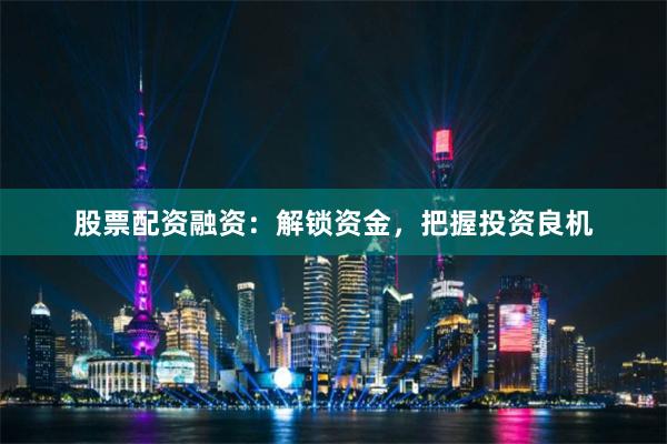 股票配资融资：解锁资金，把握投资良机