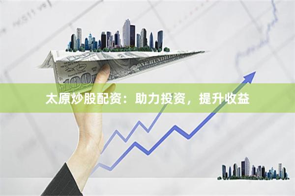 太原炒股配资：助力投资，提升收益