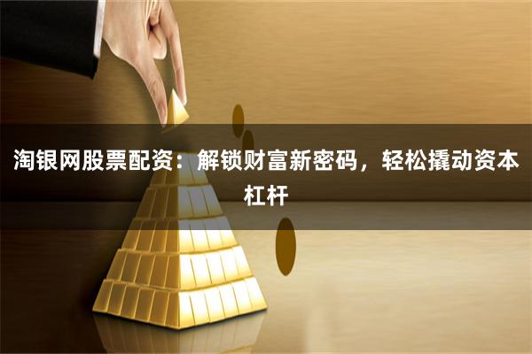 淘银网股票配资：解锁财富新密码，轻松撬动资本杠杆