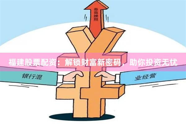 福建股票配资：解锁财富新密码，助你投资无忧
