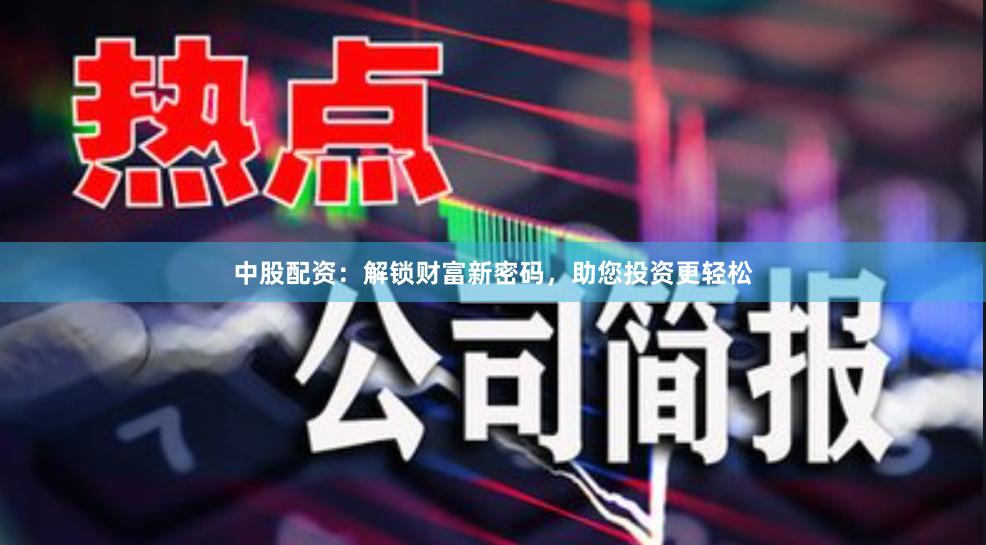 中股配资：解锁财富新密码，助您投资更轻松