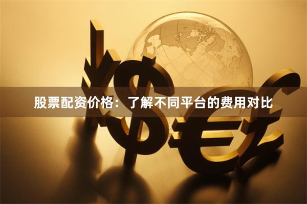 股票配资价格：了解不同平台的费用对比