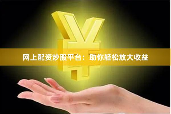 网上配资炒股平台：助你轻松放大收益