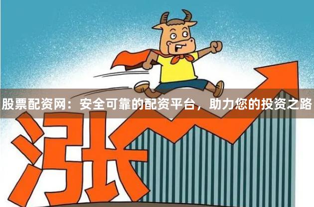 股票配资网：安全可靠的配资平台，助力您的投资之路