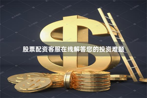 股票配资客服在线解答您的投资难题