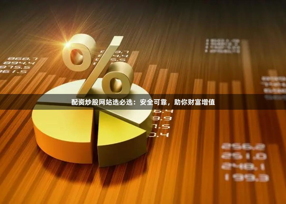 配资炒股网站选必选：安全可靠，助你财富增值