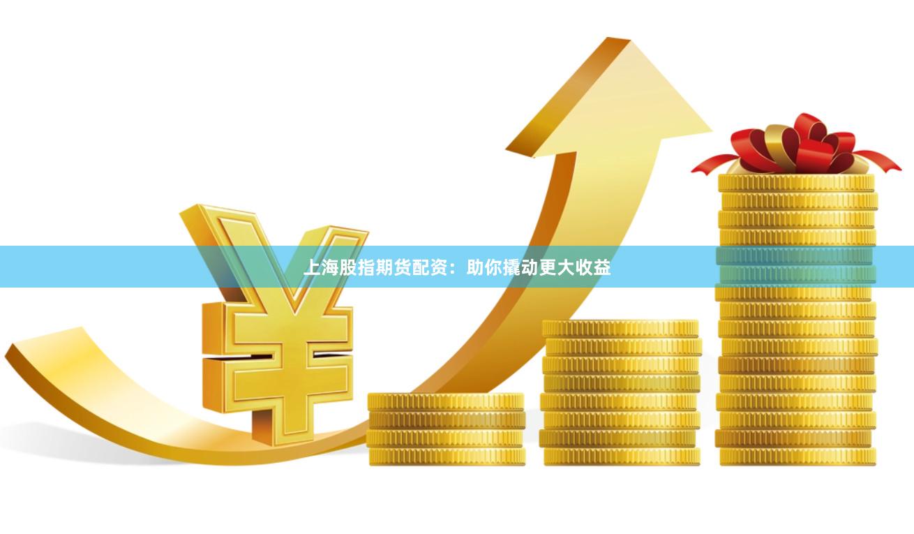 上海股指期货配资：助你撬动更大收益