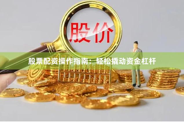 股票配资操作指南：轻松撬动资金杠杆