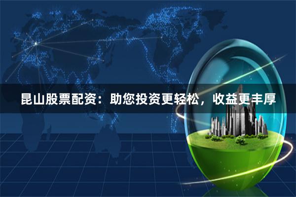 昆山股票配资：助您投资更轻松，收益更丰厚
