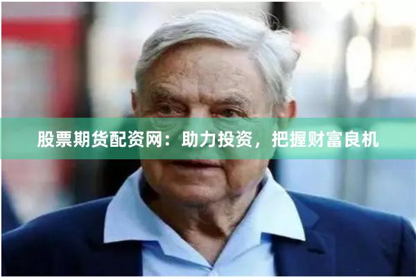 股票期货配资网：助力投资，把握财富良机