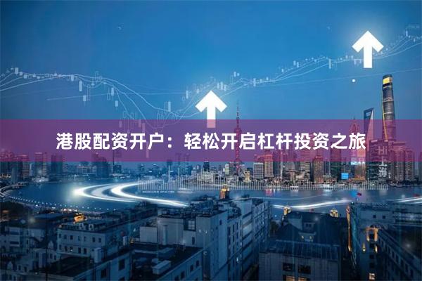 港股配资开户:轻松开启杠杆投资之旅