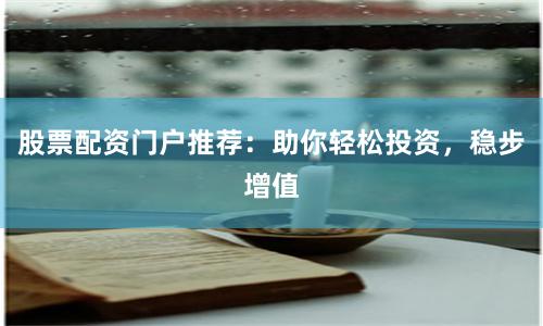 股票配资门户推荐：助你轻松投资，稳步增值