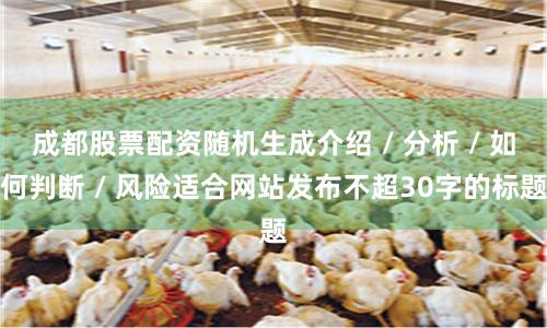 成都股票配资随机生成介绍 / 分析 / 如何判断 / 风险适合网站发布不超30字的标题