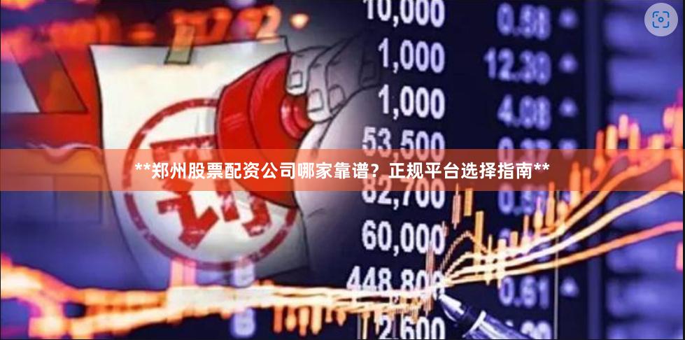 **郑州股票配资公司哪家靠谱？正规平台选择指南**