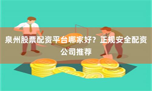 泉州股票配资平台哪家好？正规安全配资公司推荐