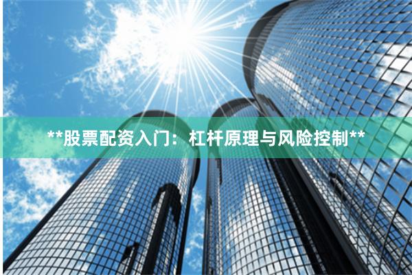 **股票配资入门：杠杆原理与风险控制**