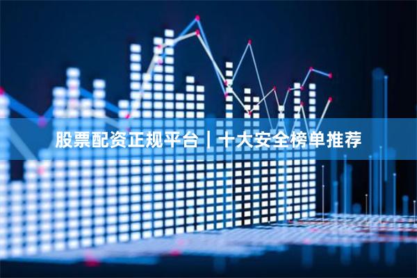 股票配资正规平台｜十大安全榜单推荐