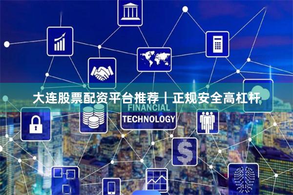 大连股票配资平台推荐｜正规安全高杠杆