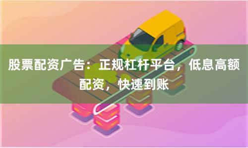 股票配资广告：正规杠杆平台，低息高额配资，快速到账