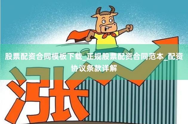 股票配资合同模板下载_正规股票配资合同范本_配资协议条款详解