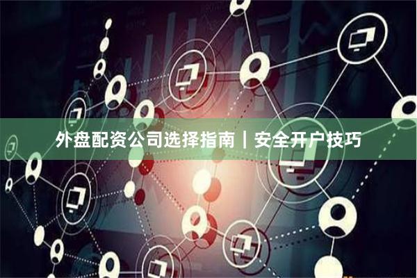 外盘配资公司选择指南｜安全开户技巧