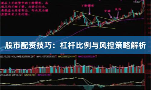股市配资技巧：杠杆比例与风控策略解析