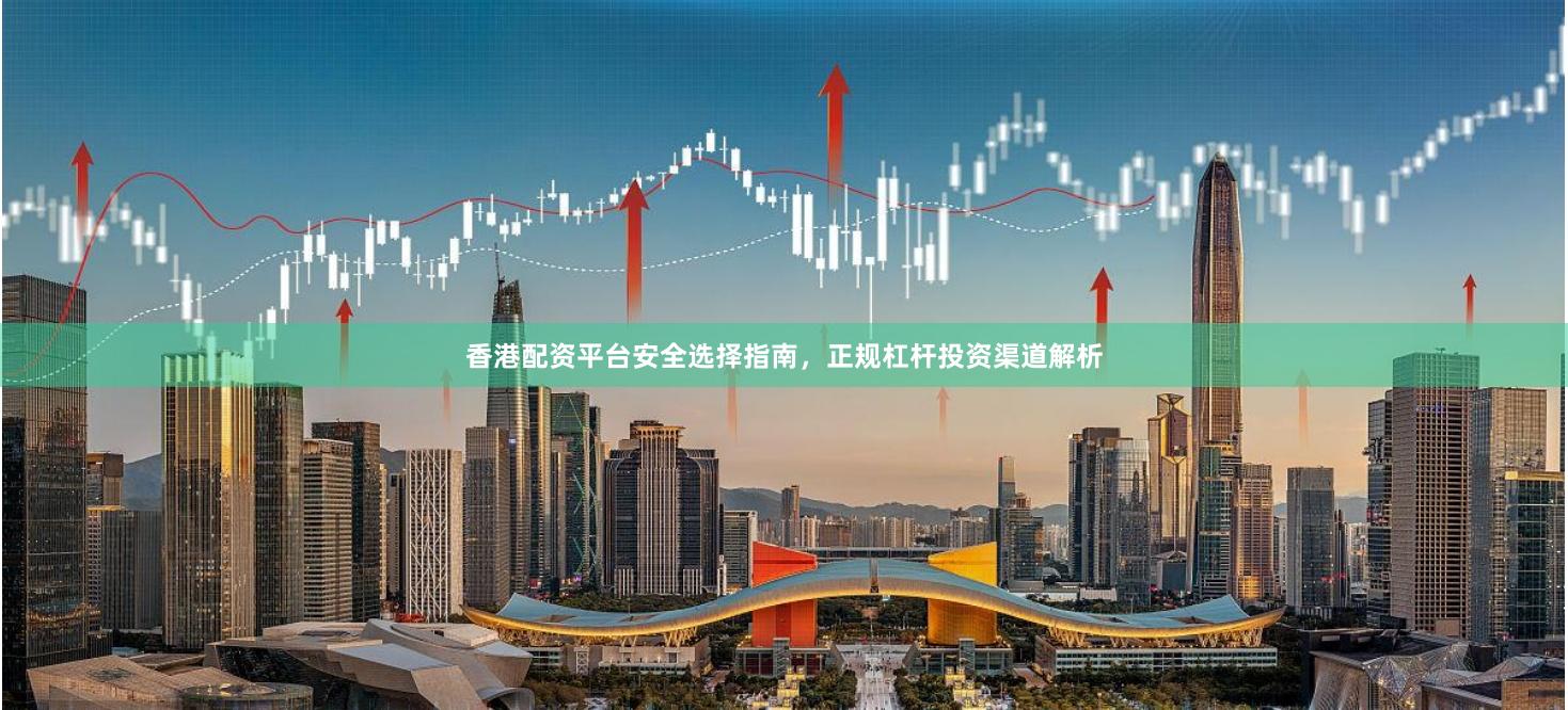 香港配资平台安全选择指南，正规杠杆投资渠道解析