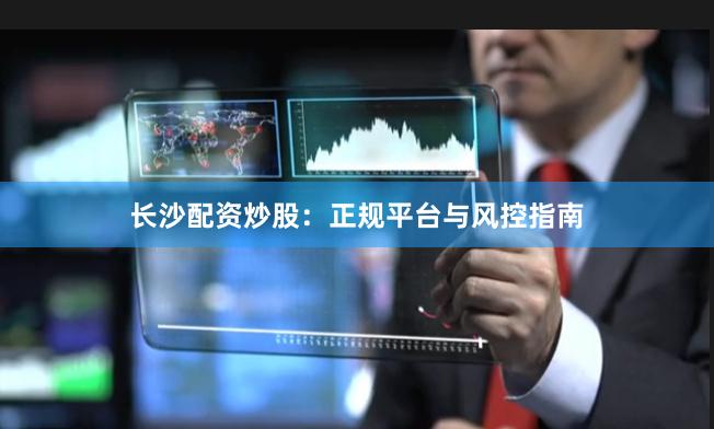 长沙配资炒股：正规平台与风控指南