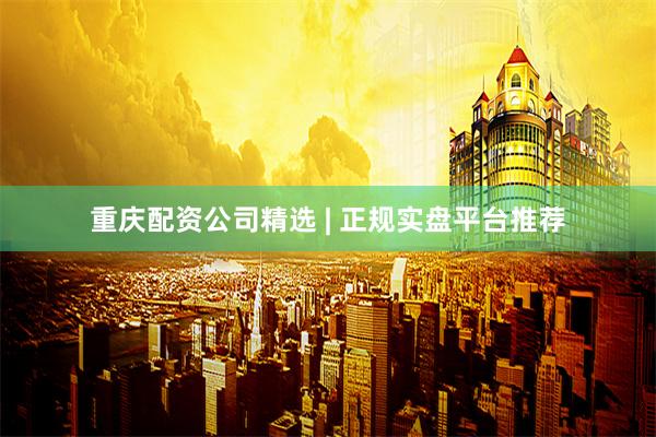 重庆配资公司精选 | 正规实盘平台推荐