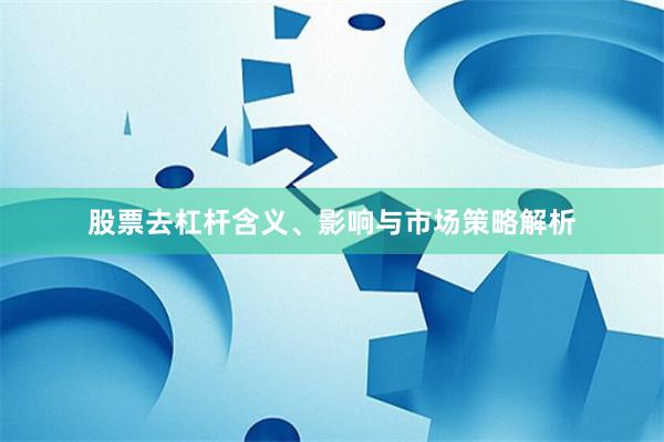 股票去杠杆含义、影响与市场策略解析