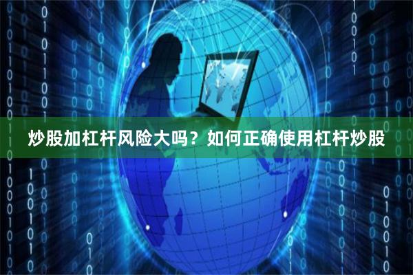 炒股加杠杆风险大吗？如何正确使用杠杆炒股