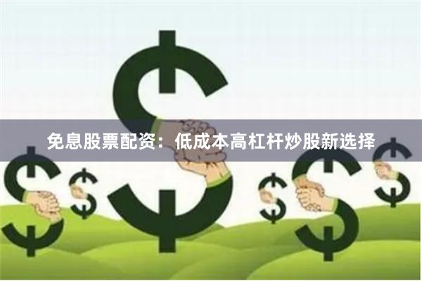 免息股票配资：低成本高杠杆炒股新选择