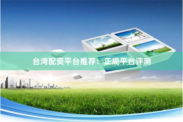 台湾配资平台推荐：正规平台评测