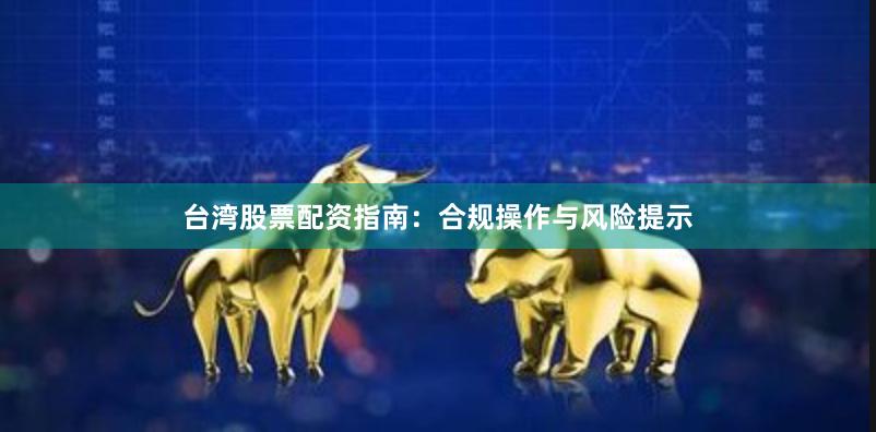 台湾股票配资指南：合规操作与风险提示